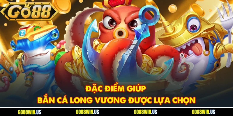 Đặc điểm giúp Bắn cá Long Vương được lựa chọn