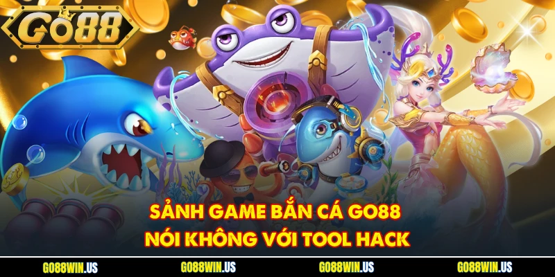 Sảnh game bắn cá Go88 nói không với tool hack